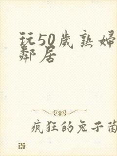 玩50岁熟妇女邻居