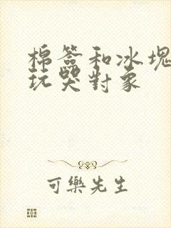 棉签和冰块怎么玩哭对象