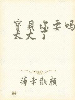 宝贝你要吗快点太大了