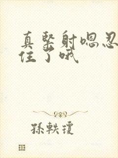 真紧射嗯忍哦不住了哦