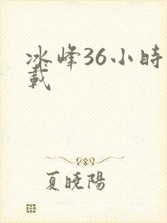 冰峰36小时下载
