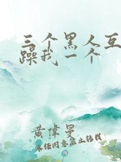 三个黑人互换着躁我一个