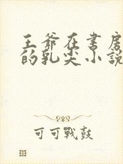 王爷在书房含她的乳尖小说