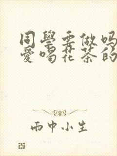 同学要做吗po爱喝花茶的小酥肉