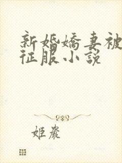 新婚娇妻被巨茎征服小说