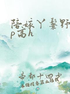 陪嫁丫鬟野外np高h