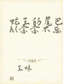 蛇王的尾巴高ah(念念不忘)小说