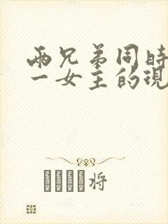 两兄弟同时拥有一女主的现言