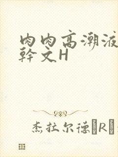 肉肉高潮液体高干文H