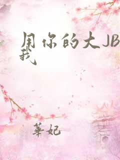 用你的大JBC我