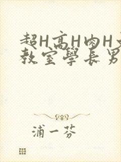 超H高H肉H文教室学长男男视频