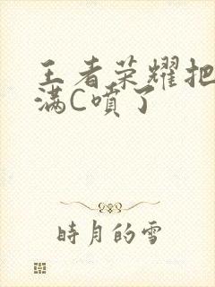 王者荣耀把姬小满C喷了