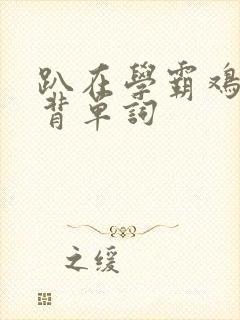 趴在学霸鸡叭上背单词