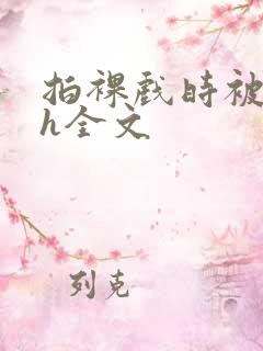 拍裸戏时被c了h全文