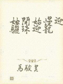 她开始慢迎迎合骊珠迎龙