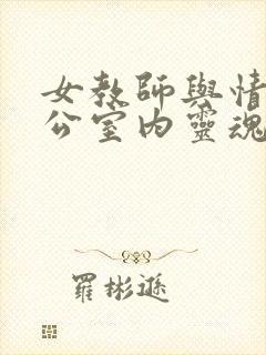 女教师与情人办公室内灵魂碰撞