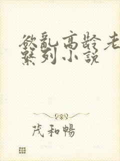 欲乱高龄老女人系列小说