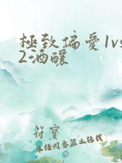 极致偏爱1vs2酒酿