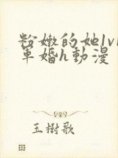 粉嫩的她1v1军婚h动漫