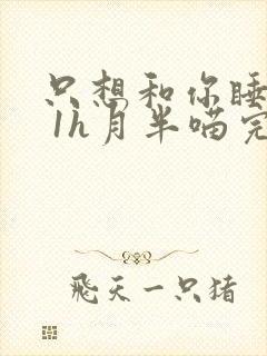 只想和你睡1v 1h月半喵完整版