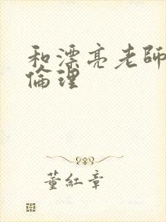 和漂亮老师做爰伦理