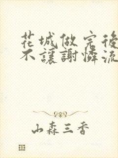 花城做完后堵上不让谢怜流出