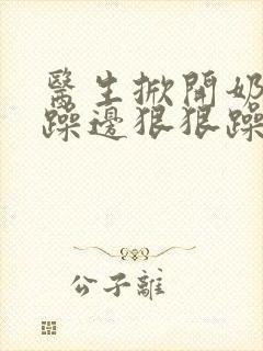 医生掀开奶罩边躁边狠狠躁视频