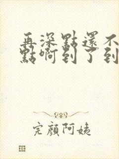 再深点还不够快点啊到了到了