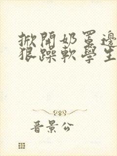 掀开奶罩边躁狠狠躁软学生