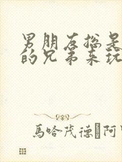 男朋友总是让他的兄弟来玩我