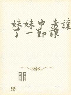 妹妹中考让我C了一节课