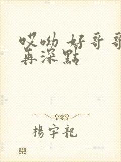 哎呦 好哥哥 再深点