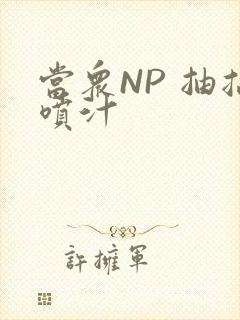 当众NP 抽搐喷汁