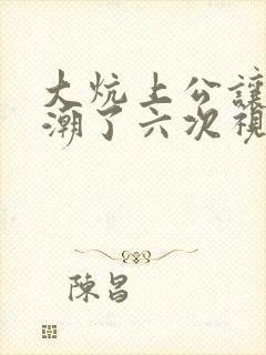 大炕上公让我高潮了六次视频