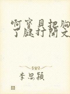 啊宝贝把胸罩脱了腿打开文章