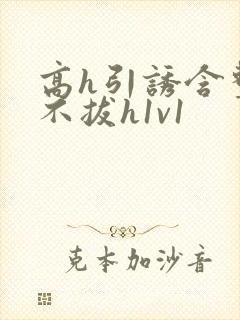 高h引诱含整夜不拔h1v1