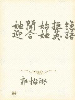 她开始拒绝慢迎迎合她英语