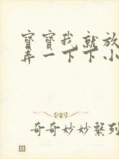 宝宝我就放进去弄一下下小说