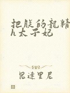 把朕的龙精含着h太子妃