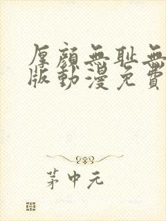 厚颜无耻无删减版动漫免费阅读