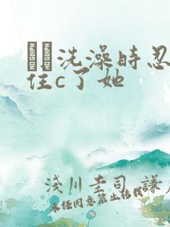 妺妺洗澡时忍不住c了她