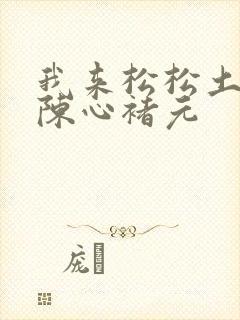 我来松松土全文陈心褚元