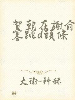 贺朝在谢俞里面塞跳d头条