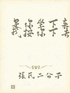 是你坐下来还是我按你下去