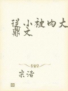 从小被肉大的炉鼎文