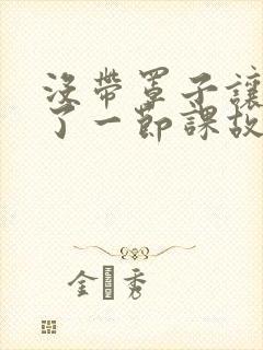 没带罩子让他C了一节课故事