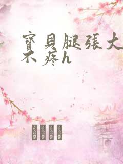 宝贝腿张大点就不疼h