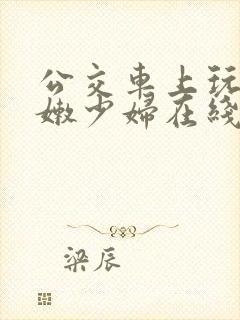 公交车上玩弄白嫩少妇在线观看