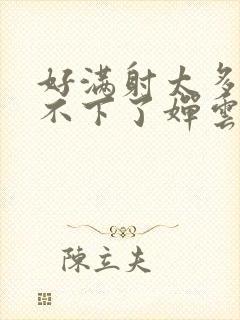 好满射太多了装不下了婵云吧