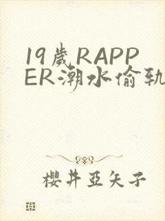 19岁RAPPER潮水偷轨免费
